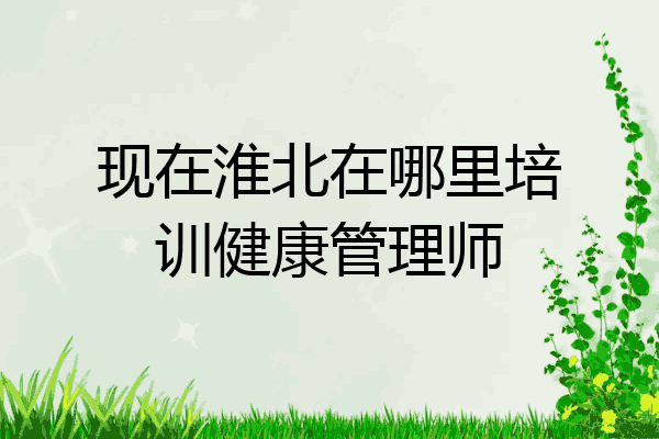 现在淮北在哪里培训健康管理师