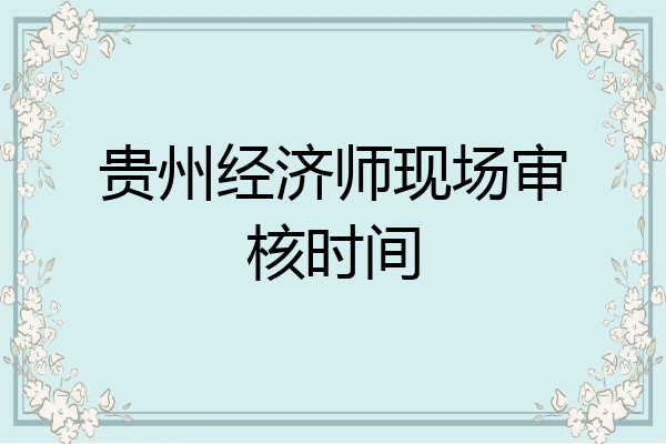 贵州经济师现场审核时间
