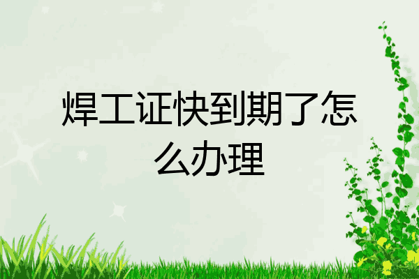 焊工证快到期了怎么办理
