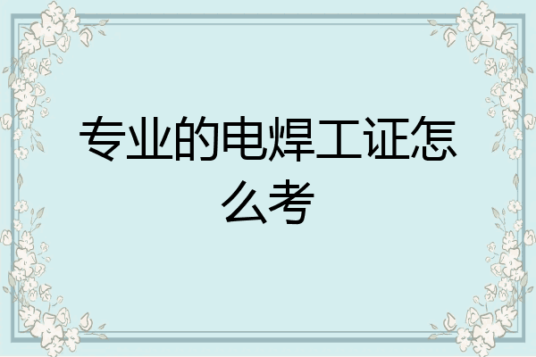 专业的电焊工证怎么考