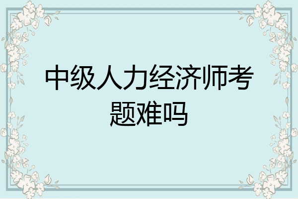 中级人力经济师考题难吗