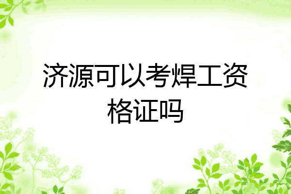 济源可以考焊工资格证吗