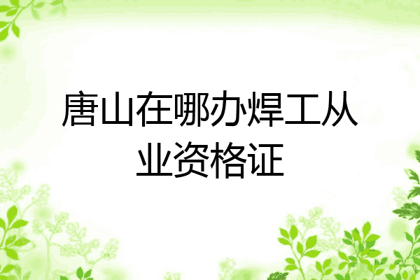 唐山在哪办焊工从业资格证