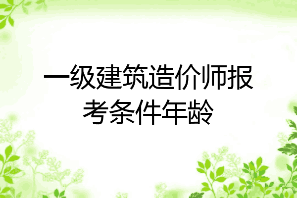一级建筑造价师报考条件年龄