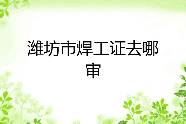 潍坊市焊工证去哪审