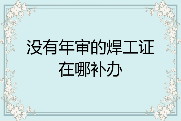 没有年审的焊工证在哪补办