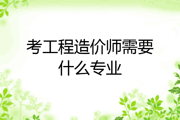考工程造价师需要什么专业