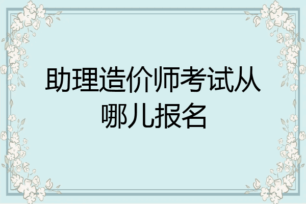 助理造价师考试从哪儿报名