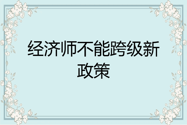 经济师不能跨级新政策