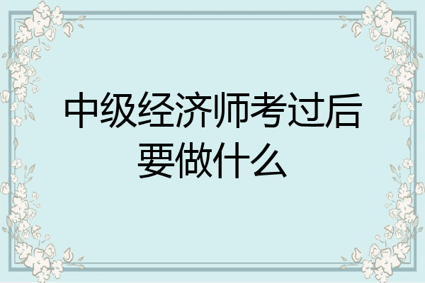 中级经济师考过后要做什么