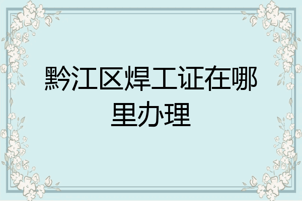 黔江区焊工证在哪里办理