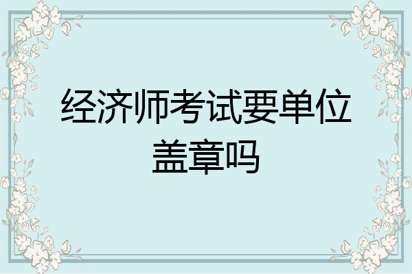 经济师考试要单位盖章吗