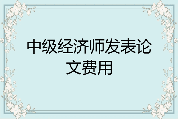 中级经济师发表论文费用