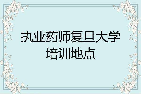 执业药师复旦大学培训地点