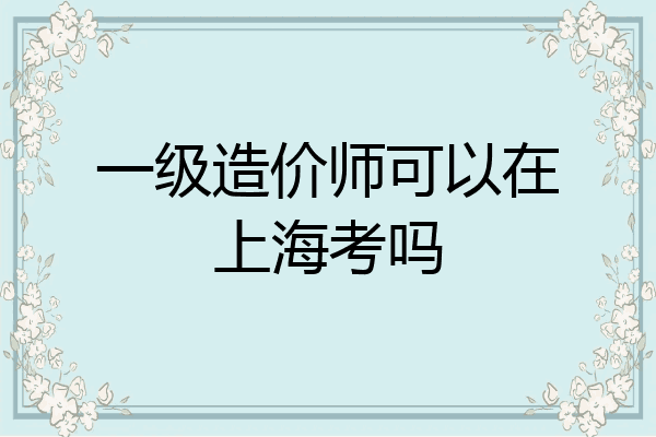 一级造价师可以在上海考吗