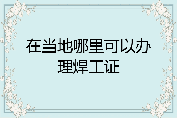 在当地哪里可以办理焊工证