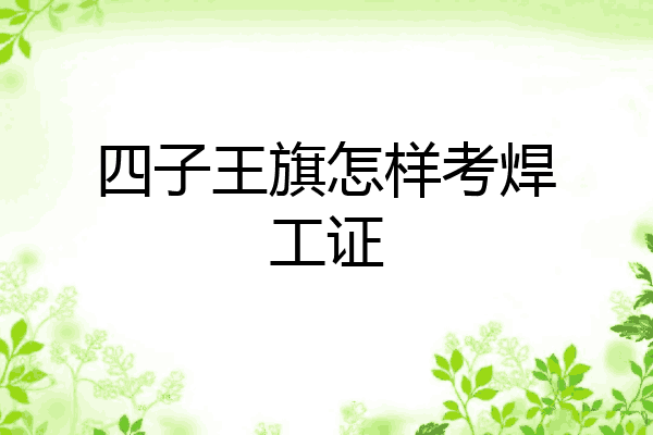 四子王旗怎样考焊工证
