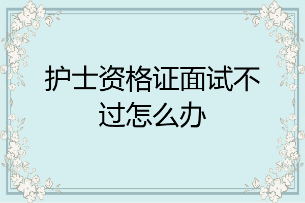 护士资格证面试不过怎么办
