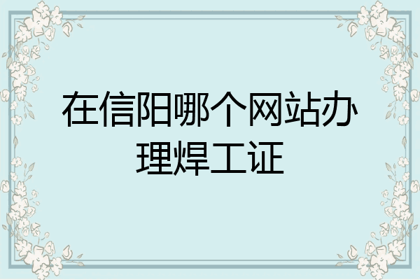 在信阳哪个网站办理焊工证
