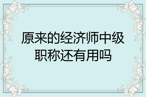 原来的经济师中级职称还有用吗