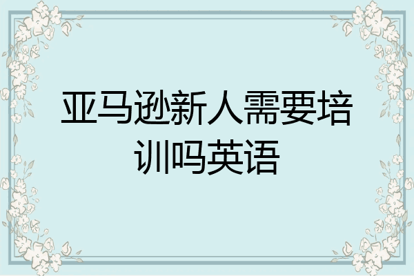 亚马逊新人需要培训吗英语