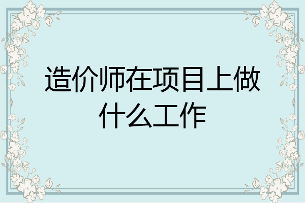 造价师在项目上做什么工作
