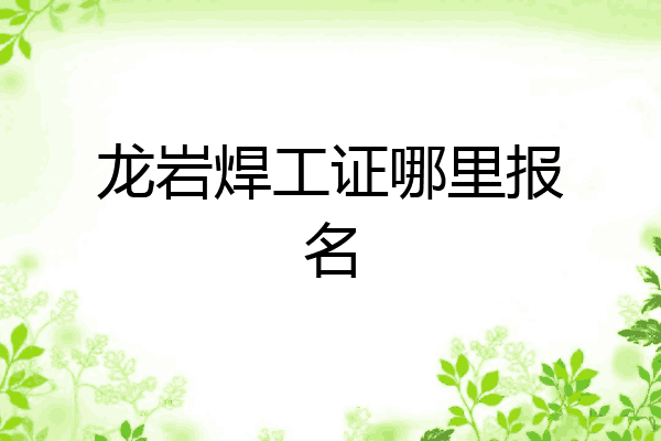 龙岩焊工证哪里报名