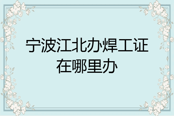 宁波江北办焊工证在哪里办