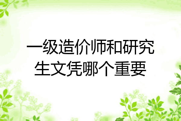 一级造价师和研究生文凭哪个重要