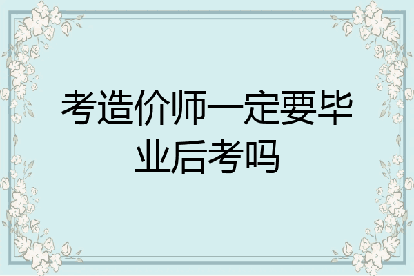 考造价师一定要毕业后考吗