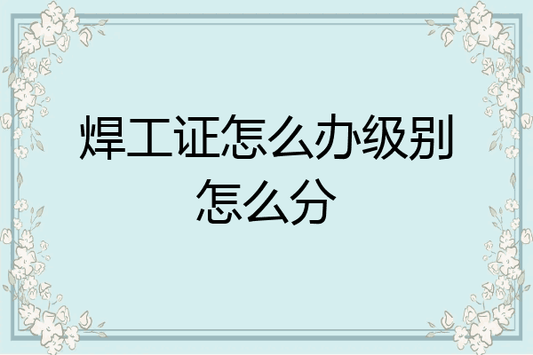 焊工证怎么办级别怎么分