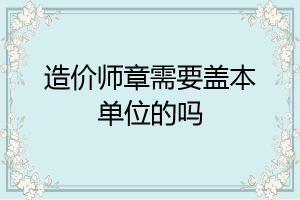 造价师章需要盖本单位的吗
