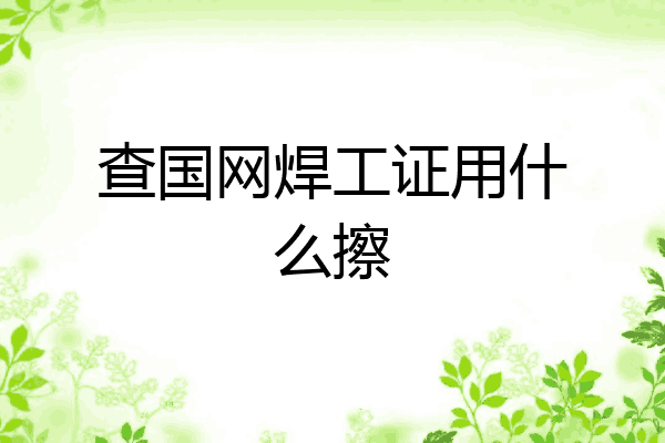 查国网焊工证用什么擦
