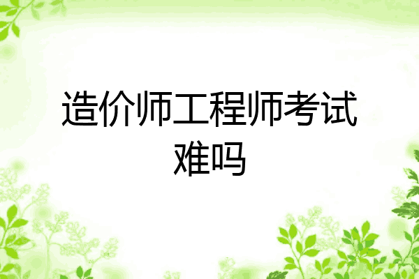 造价师工程师考试难吗