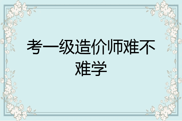 考一级造价师难不难学