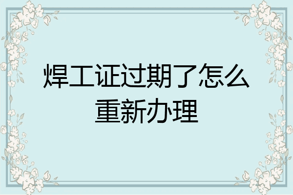 焊工证过期了怎么重新办理