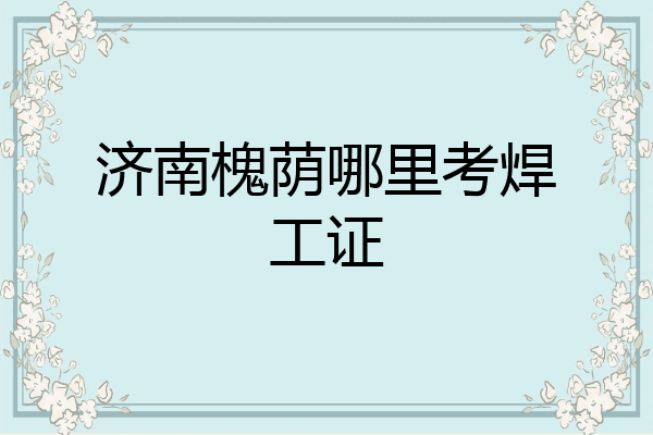 济南槐荫哪里考焊工证