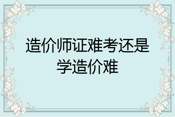 造价师证难考还是学造价难