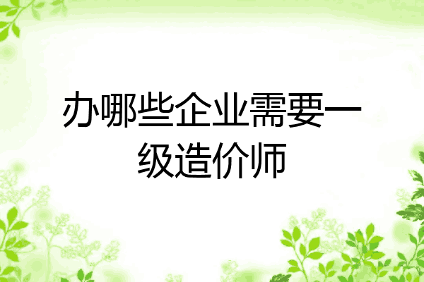 办哪些企业需要一级造价师