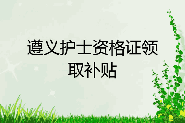遵义护士资格证领取补贴