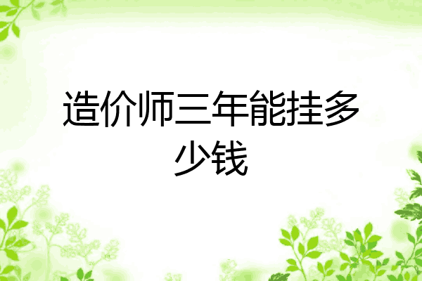 造价师三年能挂多少钱