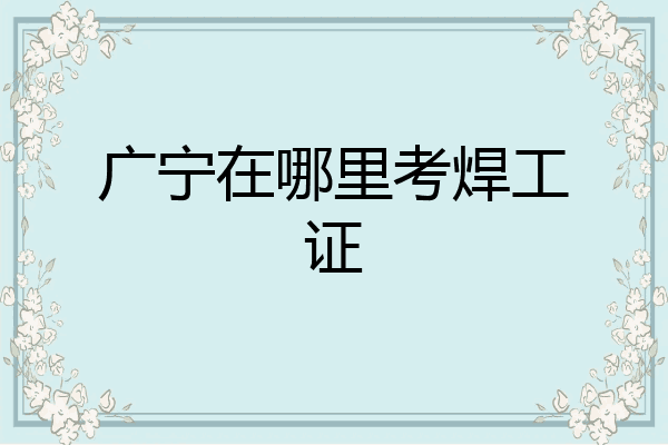 广宁在哪里考焊工证