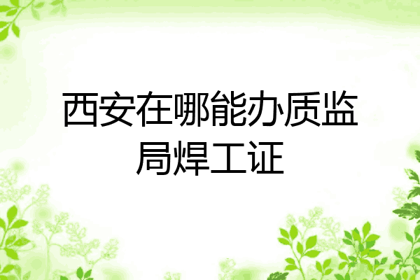 西安在哪能办质监局焊工证