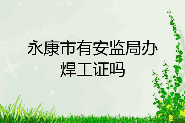 永康市有安监局办焊工证吗