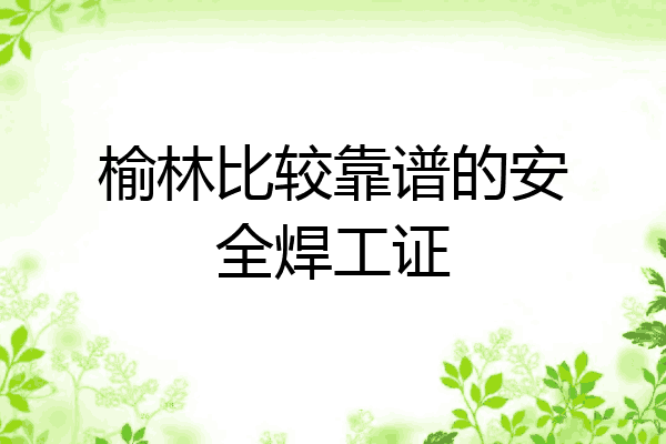 榆林比较靠谱的安全焊工证