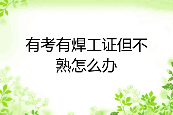 有考有焊工证但不熟怎么办