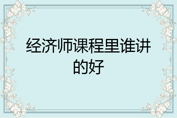 经济师课程里谁讲的好