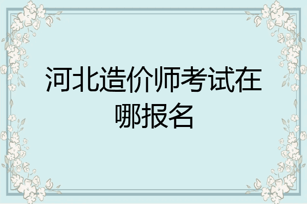 河北造价师考试在哪报名