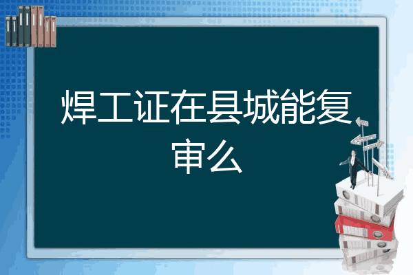 焊工证在县城能复审么