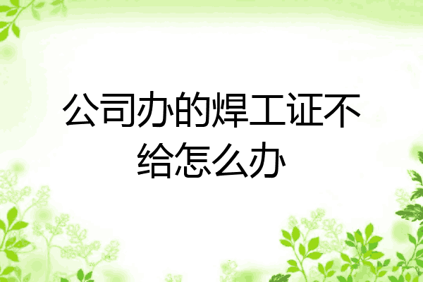 公司办的焊工证不给怎么办